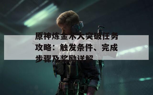 原神炼金术大突破任务攻略：触发条件、完成步骤及奖励详解