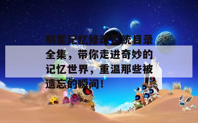 明星记忆修改系统目录全集，带你走进奇妙的记忆世界，重温那些被遗忘的瞬间！
