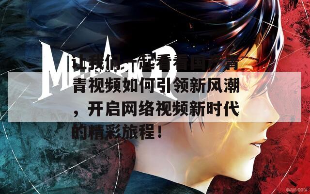 让我们一起看看国产青青视频如何引领新风潮，开启网络视频新时代的精彩旅程！