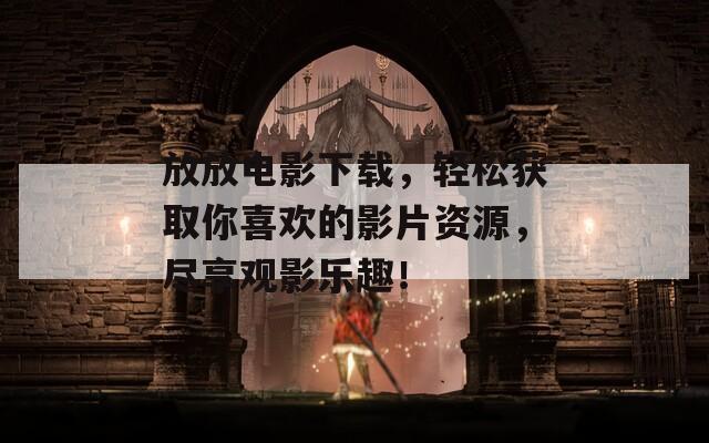 放放电影下载，轻松获取你喜欢的影片资源，尽享观影乐趣！