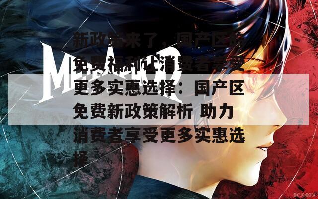 新政策来了，国产区的免费福利让消费者享受更多实惠选择：国产区免费新政策解析 助力消费者享受更多实惠选择