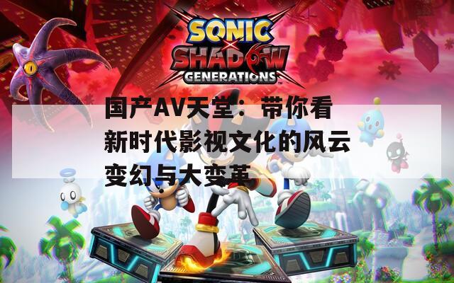 国产AV天堂：带你看新时代影视文化的风云变幻与大变革
