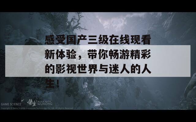 感受国产三级在线现看新体验，带你畅游精彩的影视世界与迷人的人生！