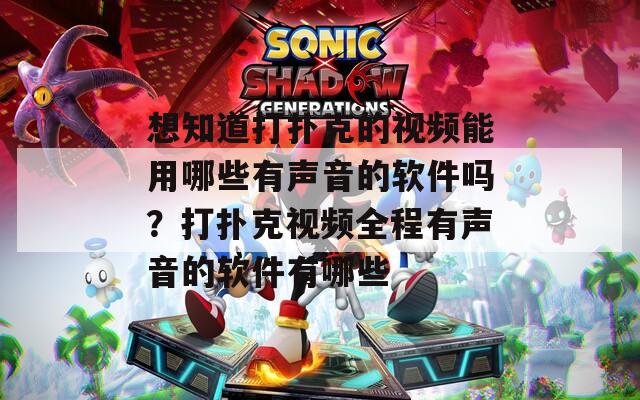 想知道打扑克的视频能用哪些有声音的软件吗？打扑克视频全程有声音的软件有哪些