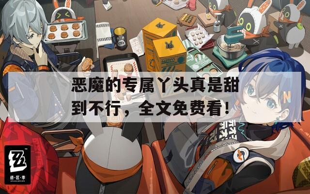 恶魔的专属丫头真是甜到不行，全文免费看！