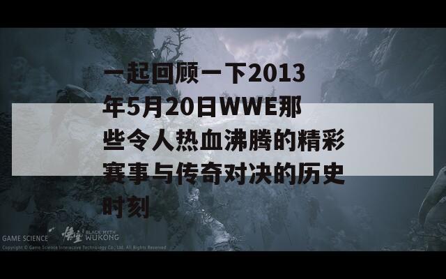 一起回顾一下2013年5月20日WWE那些令人热血沸腾的精彩赛事与传奇对决的历史时刻