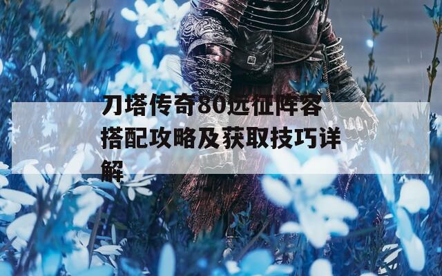 刀塔传奇80远征阵容搭配攻略及获取技巧详解