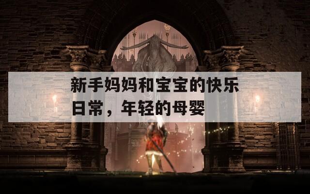 新手妈妈和宝宝的快乐日常，年轻的母婴