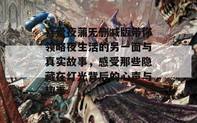 喜爱夜蒲无删减版带你领略夜生活的另一面与真实故事，感受那些隐藏在灯光背后的心声与趣事