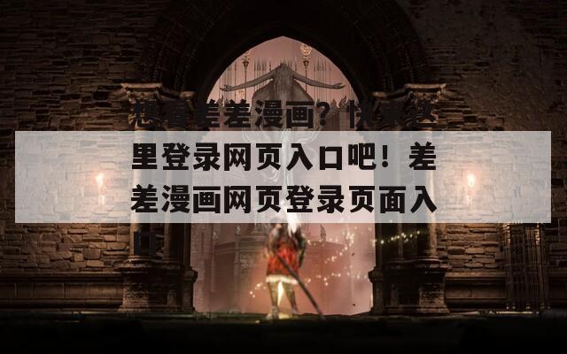 想看差差漫画？快来这里登录网页入口吧！差差漫画网页登录页面入口