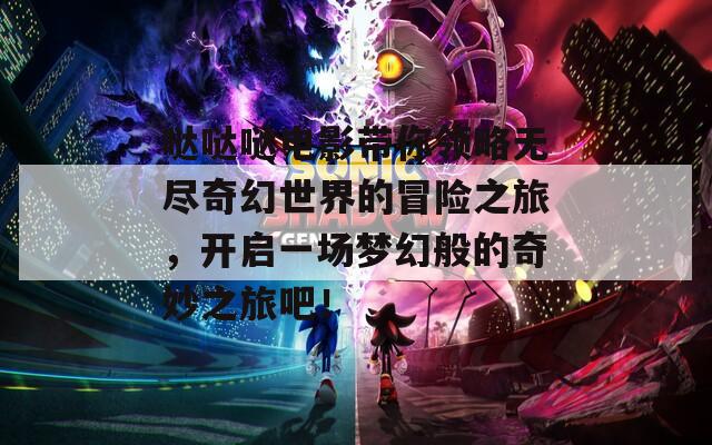 哒哒哒电影带你领略无尽奇幻世界的冒险之旅，开启一场梦幻般的奇妙之旅吧！