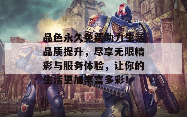 品色永久免费助力生活品质提升，尽享无限精彩与服务体验，让你的生活更加丰富多彩！
