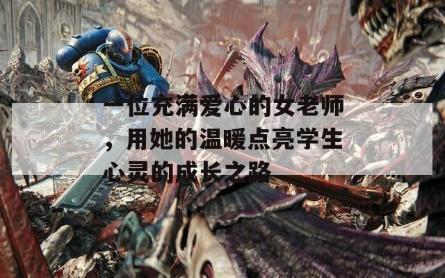 一位充满爱心的女老师，用她的温暖点亮学生心灵的成长之路
