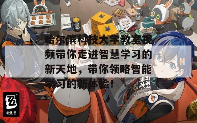 哈尔滨科技大学教室视频带你走进智慧学习的新天地，带你领略智能学习的新体验！