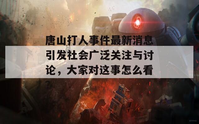 唐山打人事件最新消息引发社会广泛关注与讨论，大家对这事怎么看？
