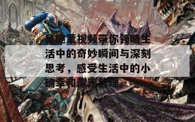 吴施蒙视频带你领略生活中的奇妙瞬间与深刻思考，感受生活中的小确幸和深邃哲理。