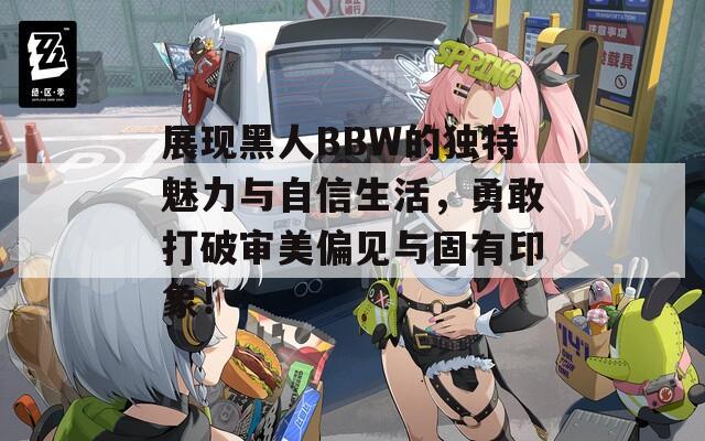 展现黑人BBW的独特魅力与自信生活，勇敢打破审美偏见与固有印象！
