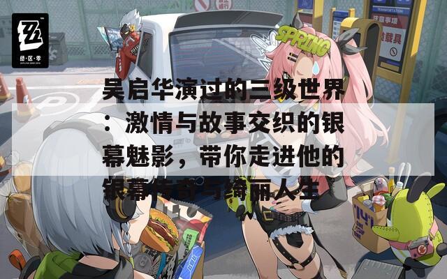 吴启华演过的三级世界：激情与故事交织的银幕魅影，带你走进他的银幕传奇与绮丽人生