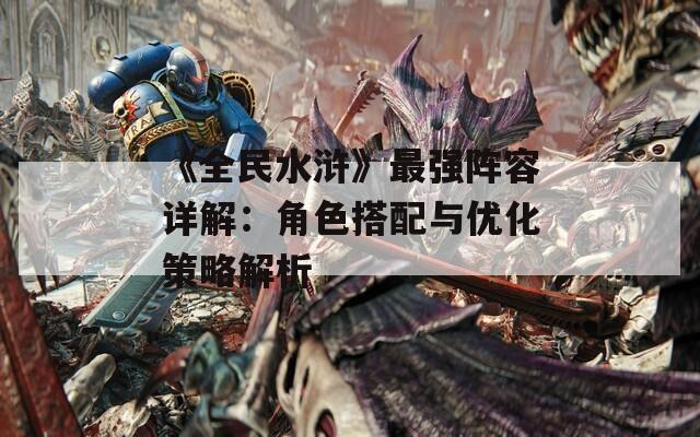 《全民水浒》最强阵容详解：角色搭配与优化策略解析