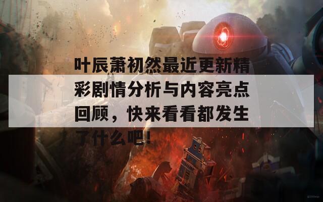 叶辰萧初然最近更新精彩剧情分析与内容亮点回顾，快来看看都发生了什么吧！