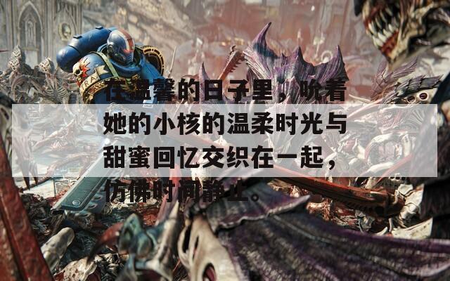在温馨的日子里，吮着她的小核的温柔时光与甜蜜回忆交织在一起，仿佛时间静止。