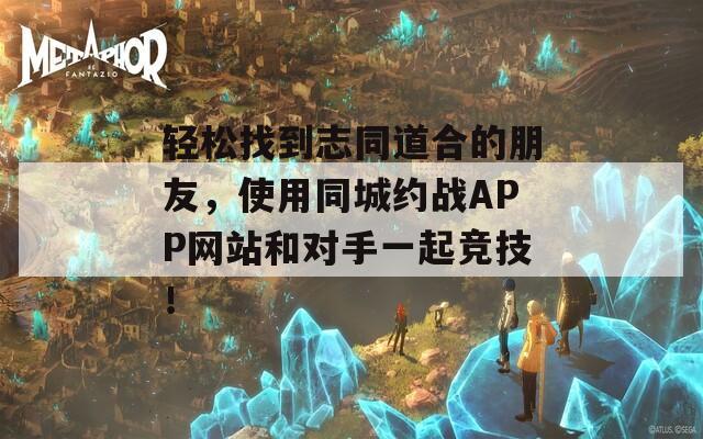 轻松找到志同道合的朋友，使用同城约战APP网站和对手一起竞技！