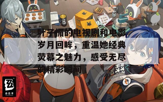 叶子楣的电视剧和电影岁月回眸，重温她经典荧幕之魅力，感受无尽的精彩瞬间