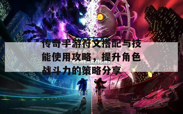 传奇手游符文搭配与技能使用攻略，提升角色战斗力的策略分享