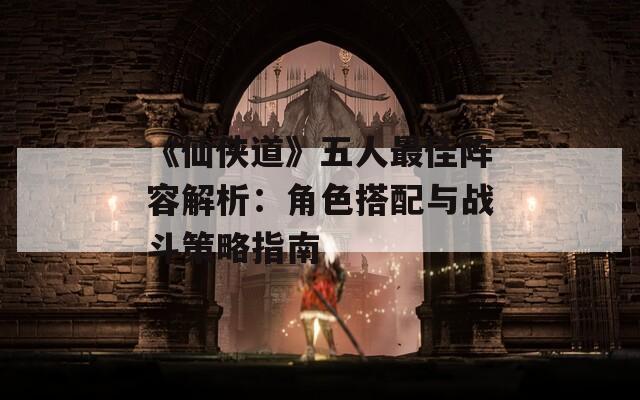 《仙侠道》五人最佳阵容解析：角色搭配与战斗策略指南