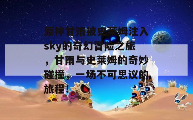 原神甘雨被史莱姆注入sky的奇幻冒险之旅，甘雨与史莱姆的奇妙碰撞，一场不可思议的旅程！