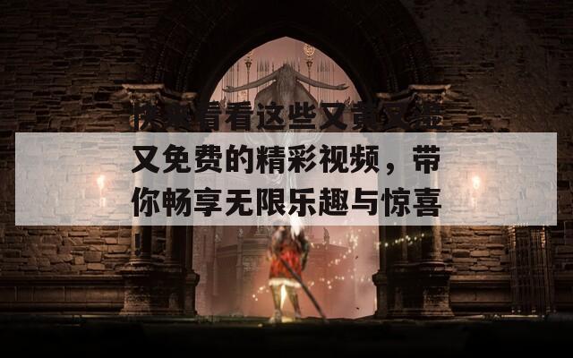 快来看看这些又黄又湿又免费的精彩视频，带你畅享无限乐趣与惊喜！
