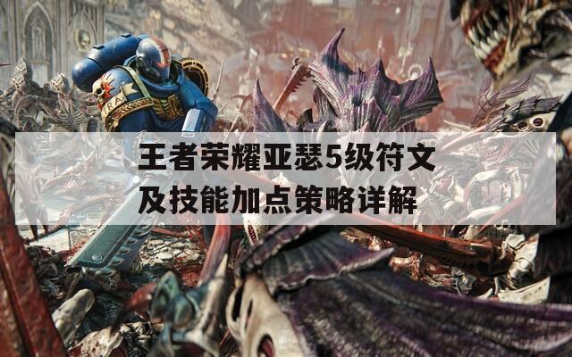 王者荣耀亚瑟5级符文及技能加点策略详解