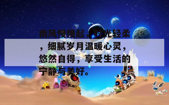 南风慢慢起，时光轻柔，细腻岁月温暖心灵，悠然自得，享受生活的宁静与美好。
