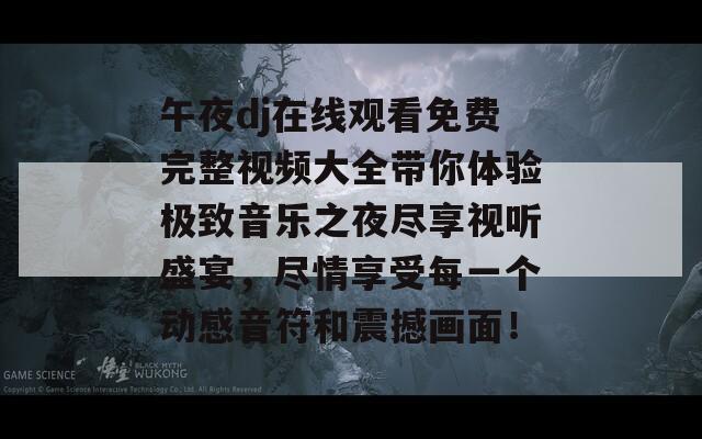 午夜dj在线观看免费完整视频大全带你体验极致音乐之夜尽享视听盛宴，尽情享受每一个动感音符和震撼画面！