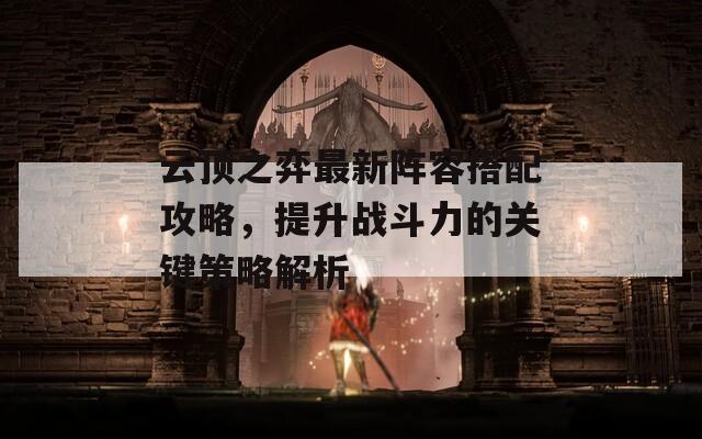 云顶之弈最新阵容搭配攻略，提升战斗力的关键策略解析