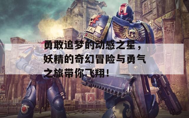 勇敢追梦的动感之星，妖精的奇幻冒险与勇气之旅带你飞翔！