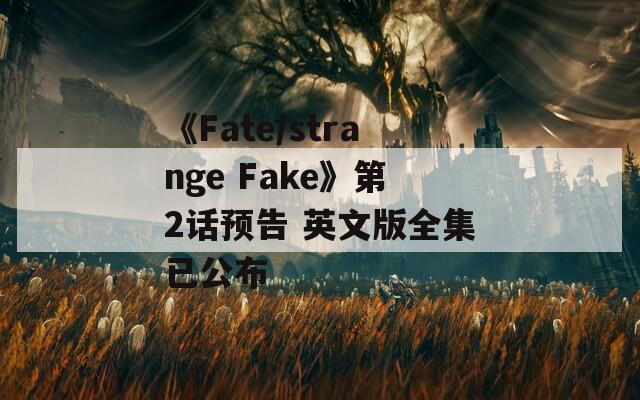 《Fate/strange Fake》第2话预告 英文版全集已公布