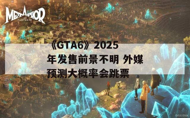 《GTA6》2025年发售前景不明 外媒预测大概率会跳票