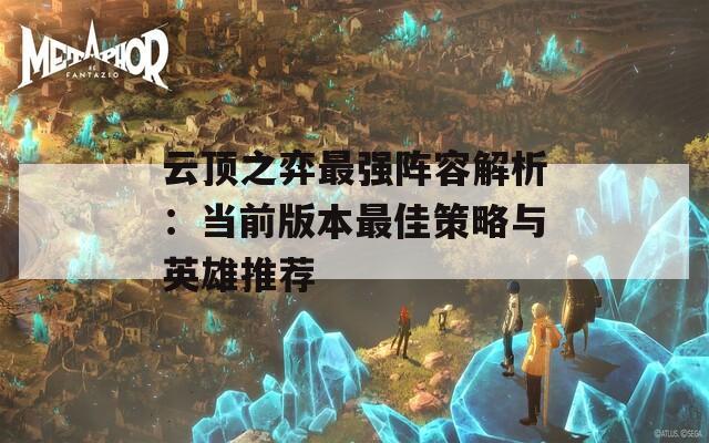 云顶之弈最强阵容解析：当前版本最佳策略与英雄推荐