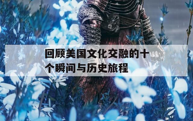 回顾美国文化交融的十个瞬间与历史旅程