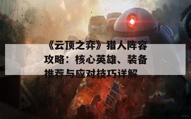 《云顶之弈》猎人阵容攻略：核心英雄、装备推荐与应对技巧详解