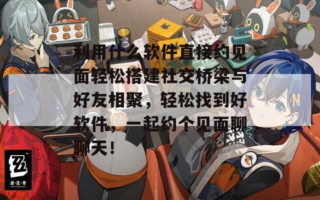 利用什么软件直接约见面轻松搭建社交桥梁与好友相聚，轻松找到好软件，一起约个见面聊聊天！