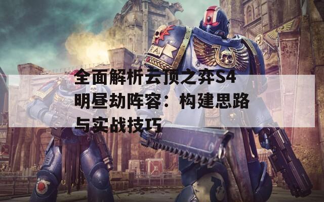 全面解析云顶之弈S4明昼劫阵容：构建思路与实战技巧