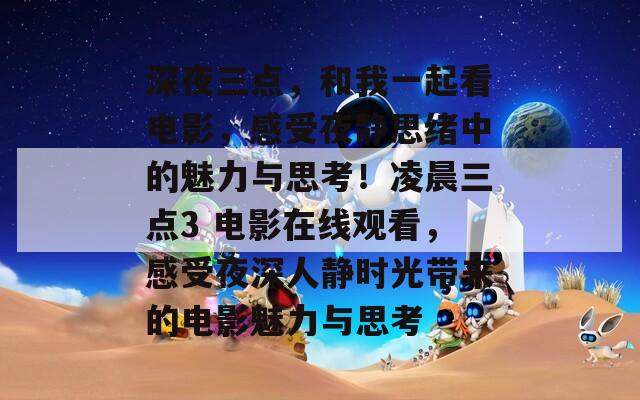 深夜三点，和我一起看电影，感受夜静思绪中的魅力与思考！凌晨三点3 电影在线观看，感受夜深人静时光带来的电影魅力与思考
