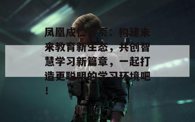 凤凰成仁首页：构建未来教育新生态，共创智慧学习新篇章，一起打造更聪明的学习环境吧！
