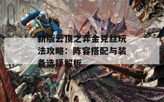 新版云顶之弈金克丝玩法攻略：阵容搭配与装备选择解析