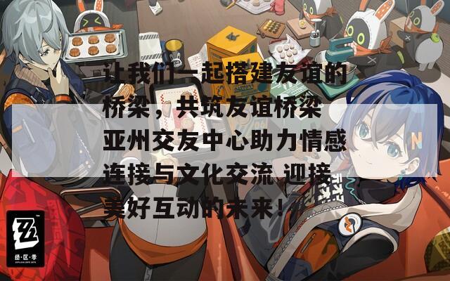 让我们一起搭建友谊的桥梁，共筑友谊桥梁 亚州交友中心助力情感连接与文化交流 迎接美好互动的未来！