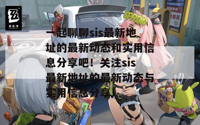 一起聊聊sis最新地址的最新动态和实用信息分享吧！关注sis最新地址的最新动态与实用信息分享！