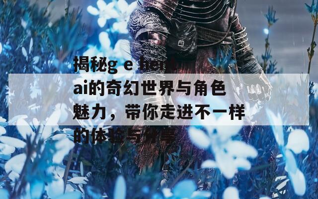揭秘g e hentai的奇幻世界与角色魅力，带你走进不一样的体验与分享
