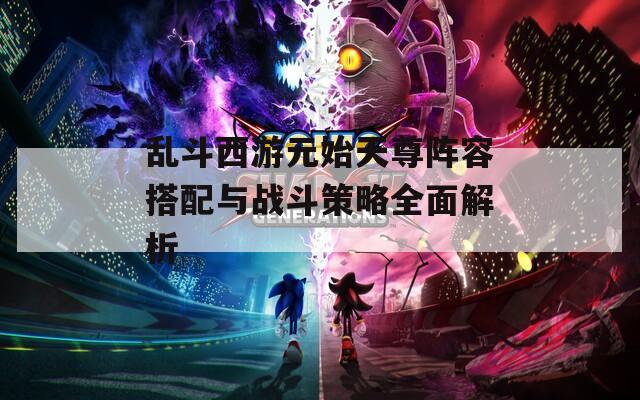 乱斗西游元始天尊阵容搭配与战斗策略全面解析